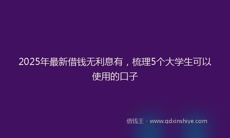 2025年最新借钱无利息有，梳理5个大学生可以使用的口子