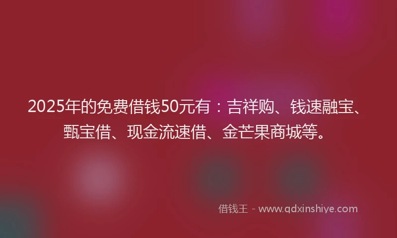 2025年的免费借钱50元有：吉祥购、钱速融宝、甄宝借、现金流速借、金芒果商城等。