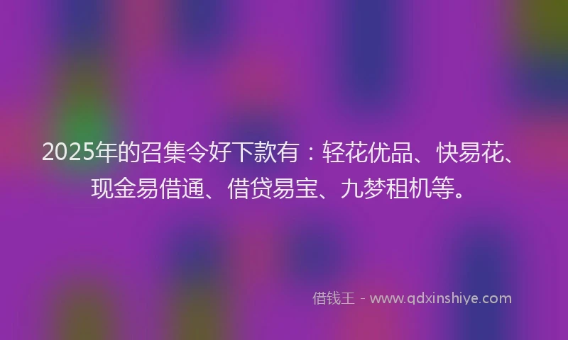 2025年的召集令好下款有：轻花优品、快易花、现金易借通、借贷易宝、九梦租机等。