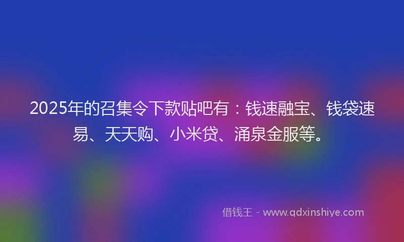 2025年的召集令下款贴吧有：钱速融宝、钱袋速易、天天购、小米贷、涌泉金服等。