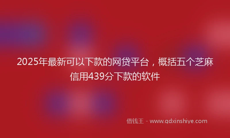 2025年最新可以下款的网贷平台，概括五个芝麻信用439分下款的软件