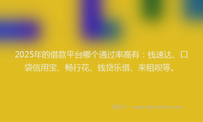 2025年的借款平台哪个通过率高有：钱速达、口袋信用宝、畅行花、钱贷乐借、来租呗等。