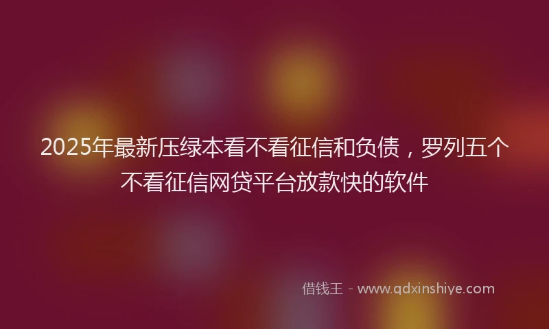 2025年最新压绿本看不看征信和负债，罗列五个不看征信网贷平台放款快的软件
