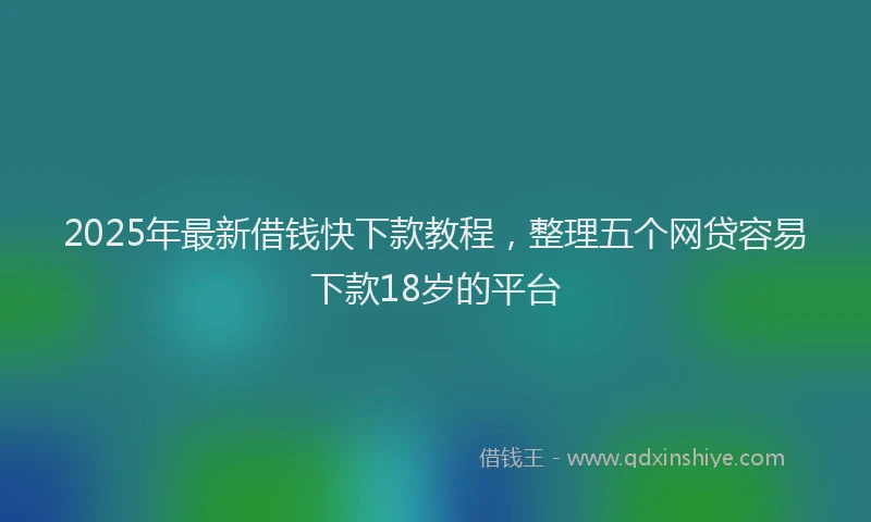 2025年最新借钱快下款教程，整理五个网贷容易下款18岁的平台