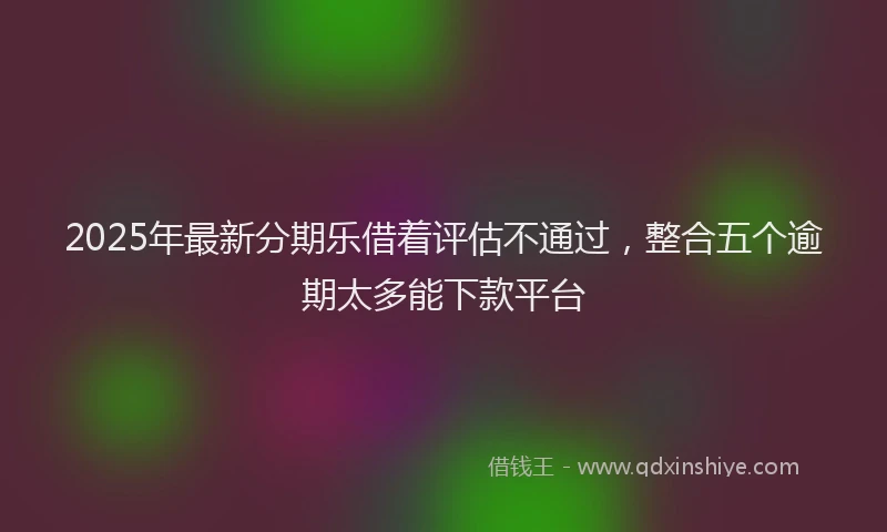 2025年最新分期乐借着评估不通过，整合五个逾期太多能下款平台