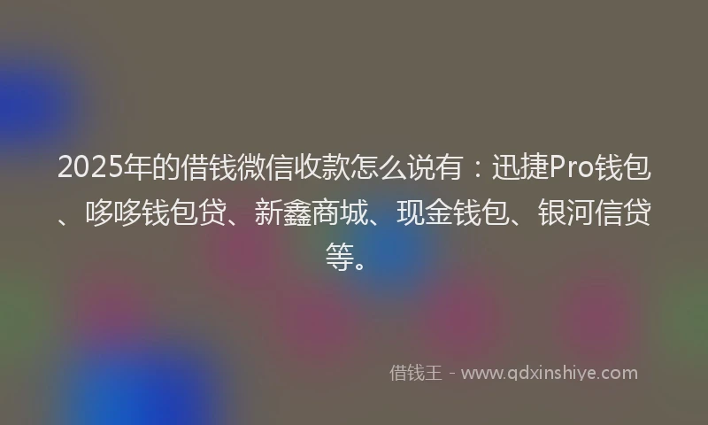2025年的借钱微信收款怎么说有：迅捷Pro钱包、哆哆钱包贷、新鑫商城、现金钱包、银河信贷等。