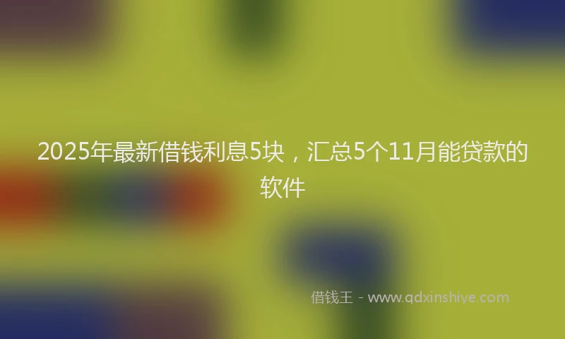 2025年最新借钱利息5块，汇总5个11月能贷款的软件