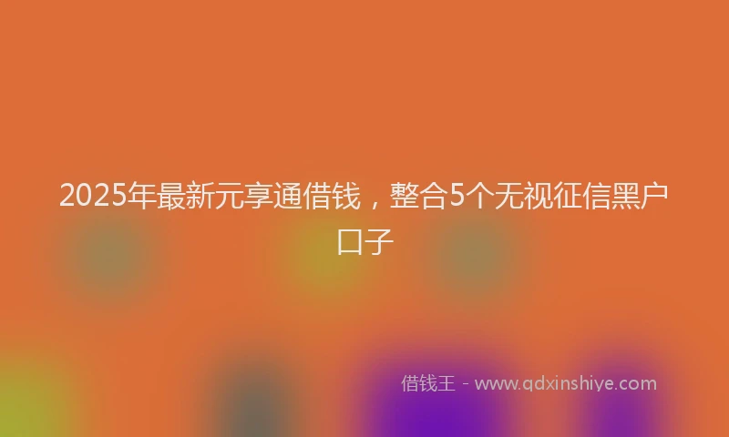 2025年最新元享通借钱，整合5个无视征信黑户口子