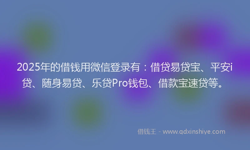 2025年的借钱用微信登录有：借贷易贷宝、平安i贷、随身易贷、乐贷Pro钱包、借款宝速贷等。