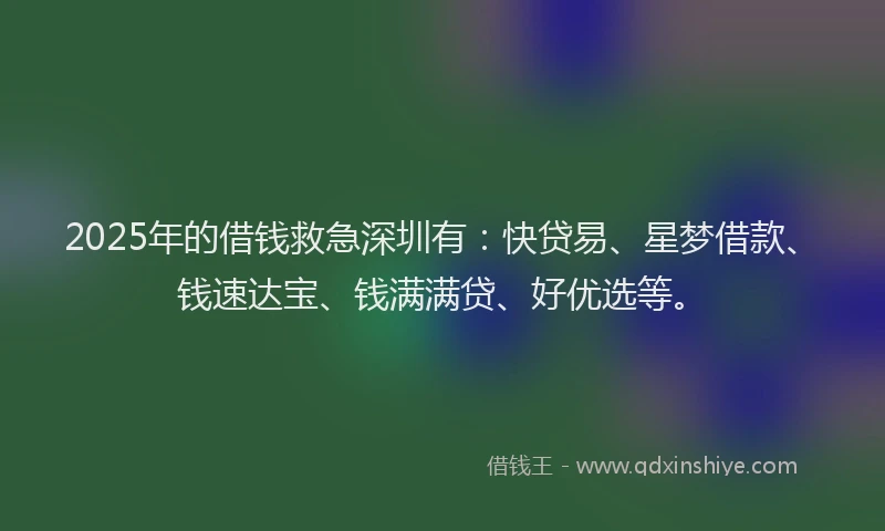 2025年的借钱救急深圳有：快贷易、星梦借款、钱速达宝、钱满满贷、好优选等。