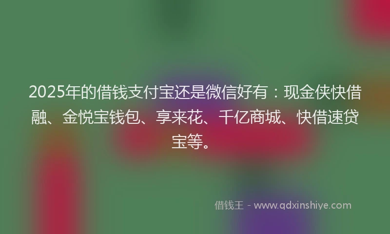 2025年的借钱支付宝还是微信好有：现金侠快借融、金悦宝钱包、享来花、千亿商城、快借速贷宝等。