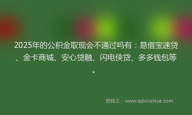 2025年的公积金取现会不通过吗有:易借宝速贷、金卡商城、安心贷融、闪电侠贷、多多钱包等。