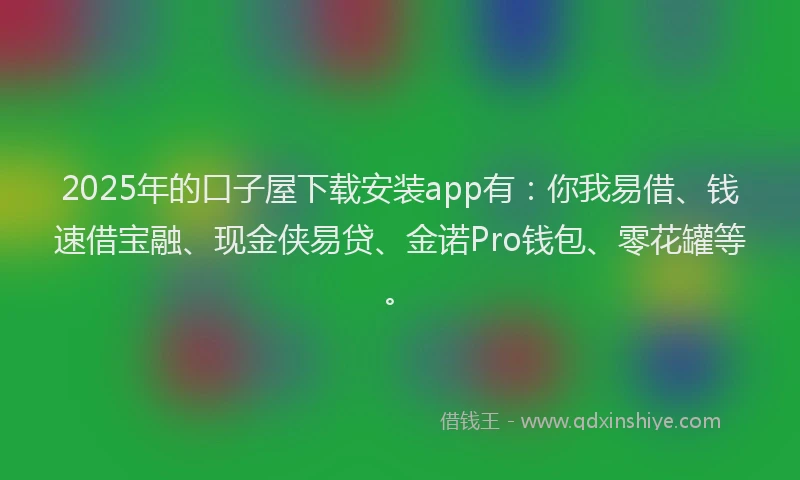 2025年的口子屋下载安装app有：你我易借、钱速借宝融、现金侠易贷、金诺Pro钱包、零花罐等。
