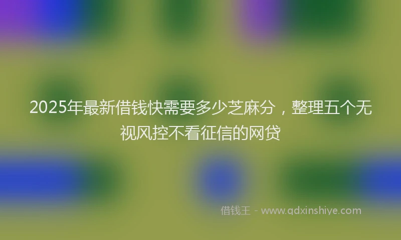 2025年最新借钱快需要多少芝麻分，整理五个无视风控不看征信的网贷