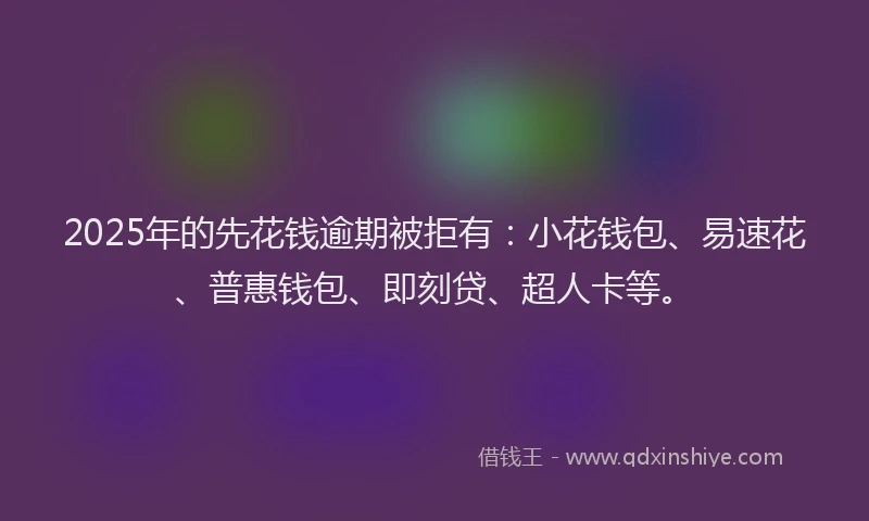 2025年的先花钱逾期被拒有：小花钱包、易速花、普惠钱包、即刻贷、超人卡等。