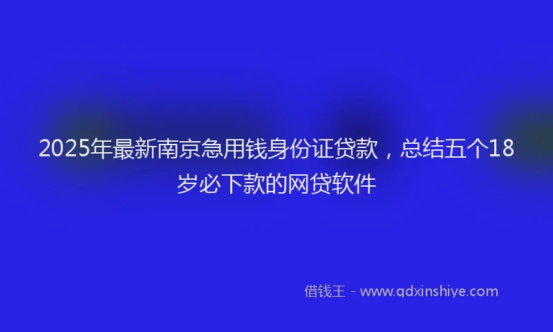 2025年最新南京急用钱身份证贷款，总结五个18岁必下款的网贷软件