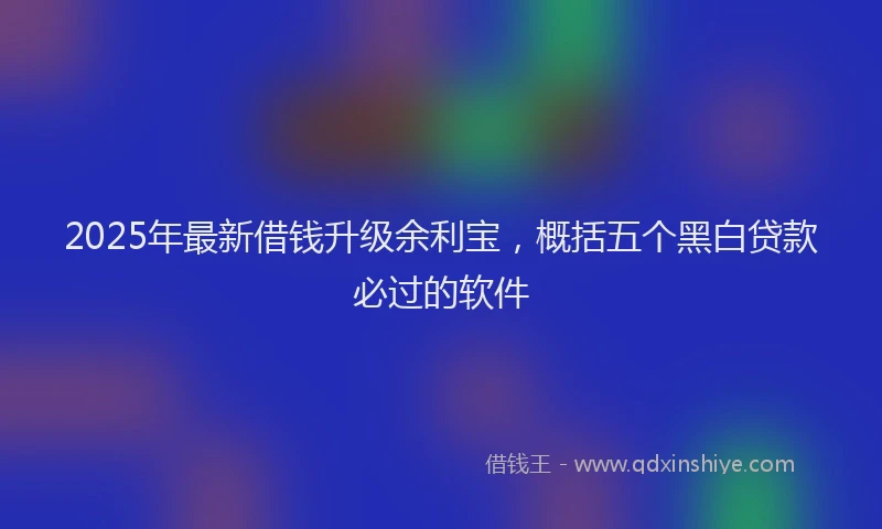 2025年最新借钱升级余利宝，概括五个黑白贷款必过的软件