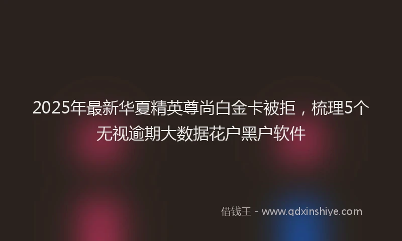 2025年最新华夏精英尊尚白金卡被拒，梳理5个无视逾期大数据花户黑户软件