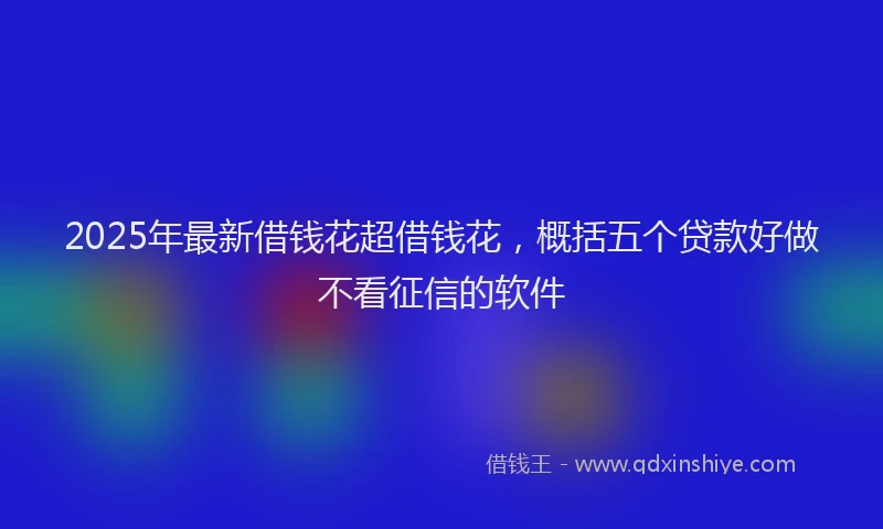 2025年最新借钱花超借钱花，概括五个贷款好做不看征信的软件