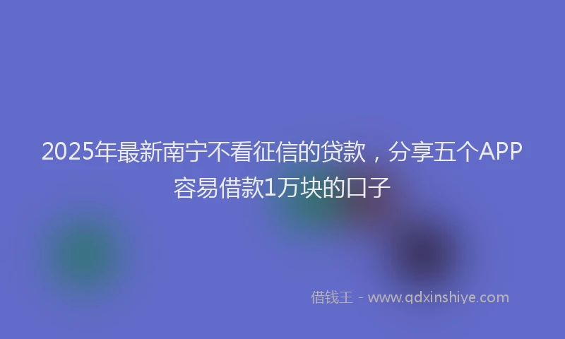 2025年最新南宁不看征信的贷款，分享五个APP容易借款1万块的口子