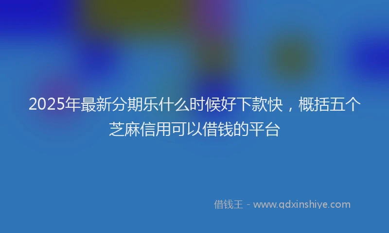 2025年最新分期乐什么时候好下款快,概括五个芝麻信用可以借钱的平台