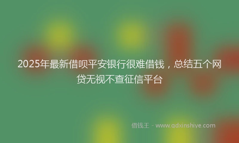 2025年最新借呗平安银行很难借钱，总结五个网贷无视不查征信平台