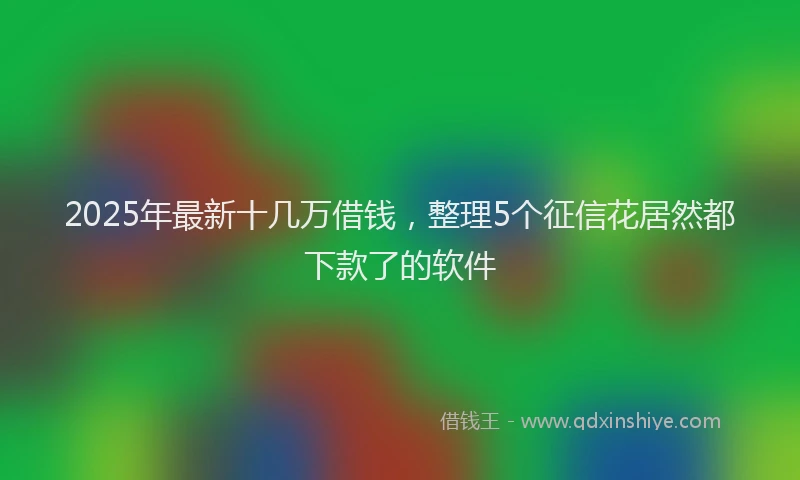 2025年最新十几万借钱，整理5个征信花居然都下款了的软件