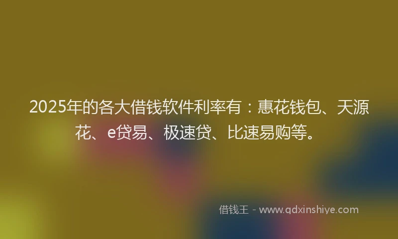 2025年的各大借钱软件利率有：惠花钱包、天源花、e贷易、极速贷、比速易购等。