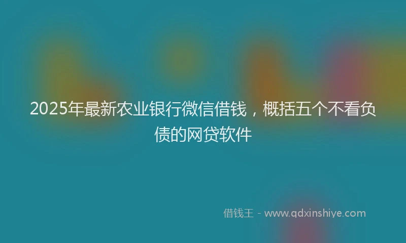 2025年最新农业银行微信借钱，概括五个不看负债的网贷软件
