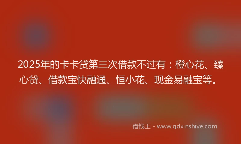 2025年的卡卡贷第三次借款不过有：橙心花、臻心贷、借款宝快融通、恒小花、现金易融宝等。