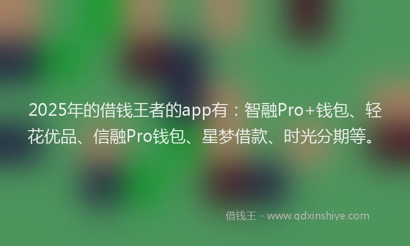 2025年的借钱王者的app有：智融Pro+钱包、轻花优品、信融Pro钱包、星梦借款、时光分期等。