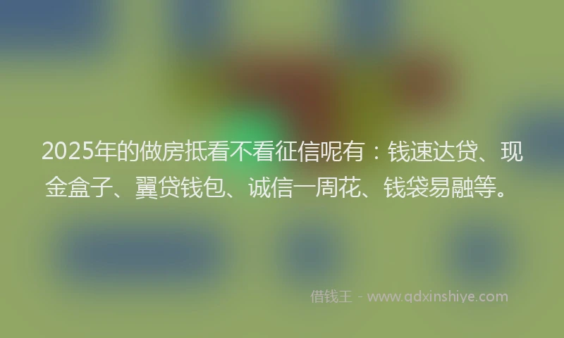 2025年的做房抵看不看征信呢有：钱速达贷、现金盒子、翼贷钱包、诚信一周花、钱袋易融等。