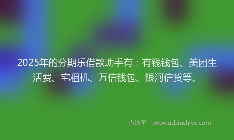 2025年的分期乐借款助手有：有钱钱包、美团生活费、宅租机、万信钱包、银河信贷等。