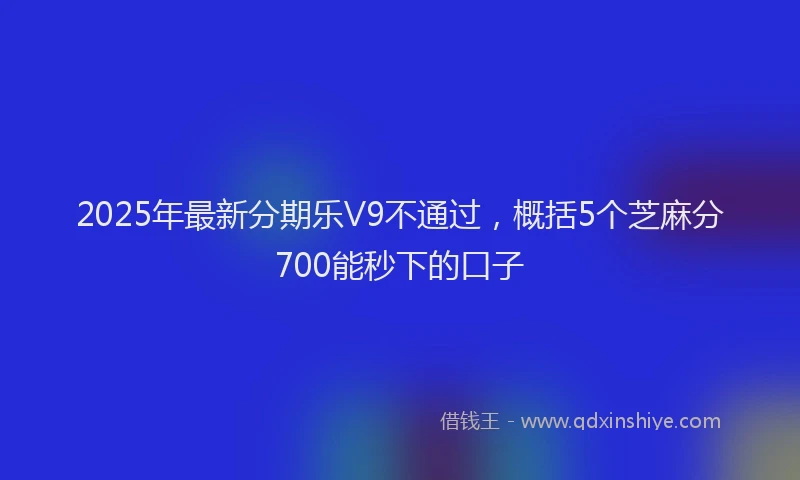 2025年最新分期乐V9不通过，概括5个芝麻分700能秒下的口子