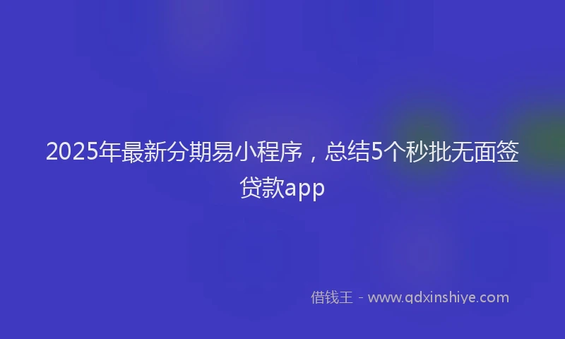 2025年最新分期易小程序，总结5个秒批无面签贷款app