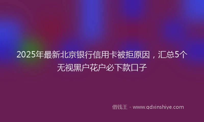 2025年最新北京银行信用卡被拒原因，汇总5个无视黑户花户必下款口子