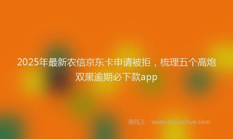 2025年最新农信京东卡申请被拒，梳理五个高炮双黑逾期必下款app