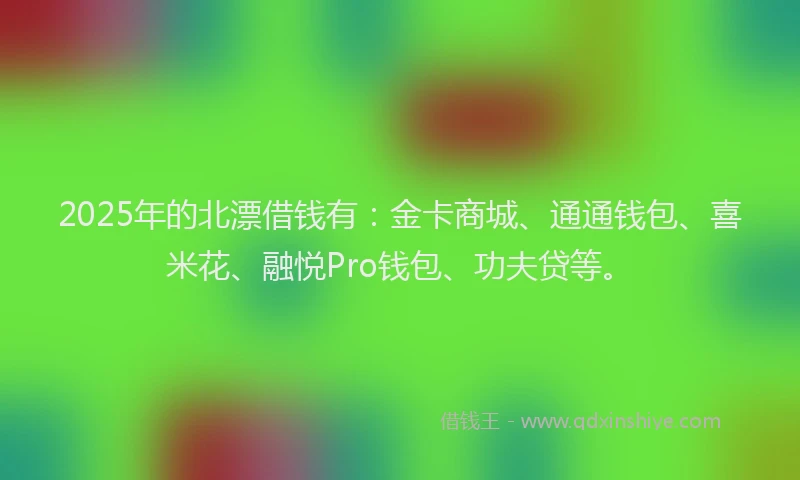 2025年的北漂借钱有：金卡商城、通通钱包、喜米花、融悦Pro钱包、功夫贷等。