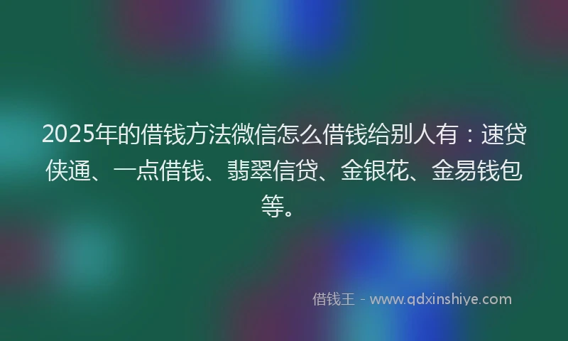 2025年的借钱方法微信怎么借钱给别人有：速贷侠通、一点借钱、翡翠信贷、金银花、金易钱包等。