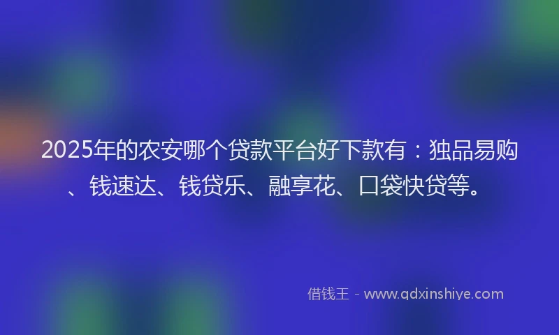2025年的农安哪个贷款平台好下款有：独品易购、钱速达、钱贷乐、融享花、口袋快贷等。
