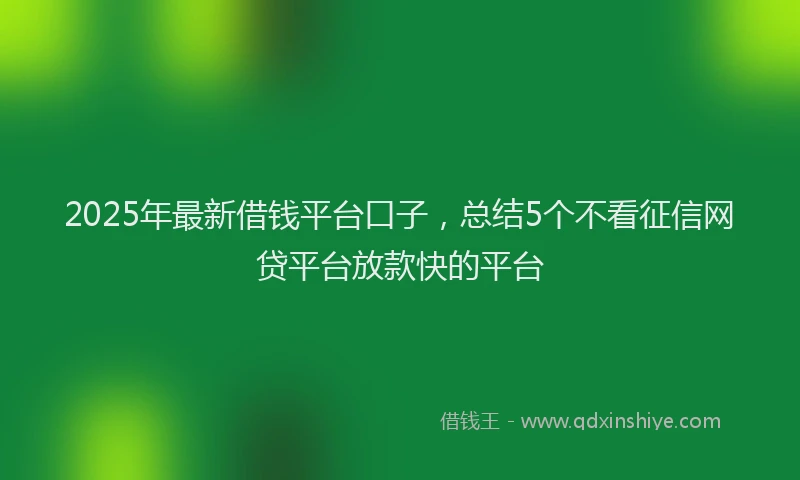 2025年最新借钱平台口子，总结5个不看征信网贷平台放款快的平台