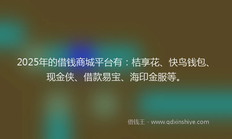 2025年的借钱商城平台有：桔享花、快鸟钱包、现金侠、借款易宝、海印金服等。