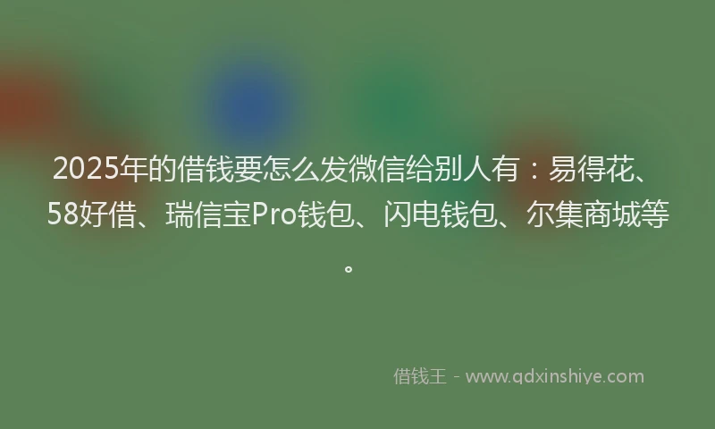 2025年的借钱要怎么发微信给别人有：易得花、58好借、瑞信宝Pro钱包、闪电钱包、尔集商城等。