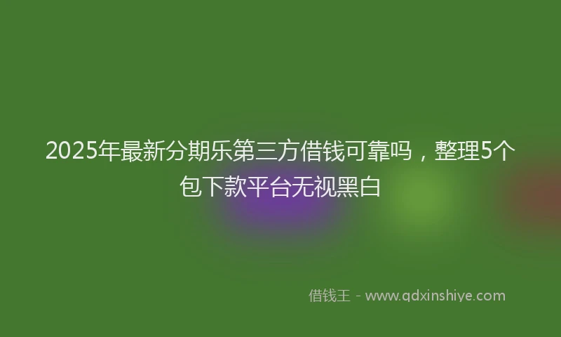 2025年最新分期乐第三方借钱可靠吗，整理5个包下款平台无视黑白
