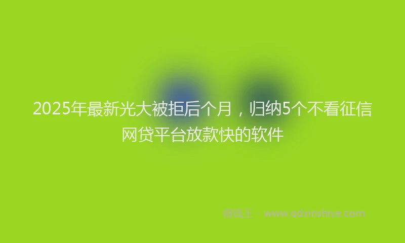 2025年最新光大被拒后个月，归纳5个不看征信网贷平台放款快的软件