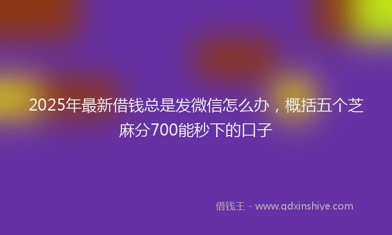 2025年最新借钱总是发微信怎么办，概括五个芝麻分700能秒下的口子
