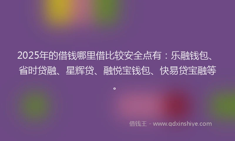 2025年的借钱哪里借比较安全点有：乐融钱包、省时贷融、星辉贷、融悦宝钱包、快易贷宝融等。