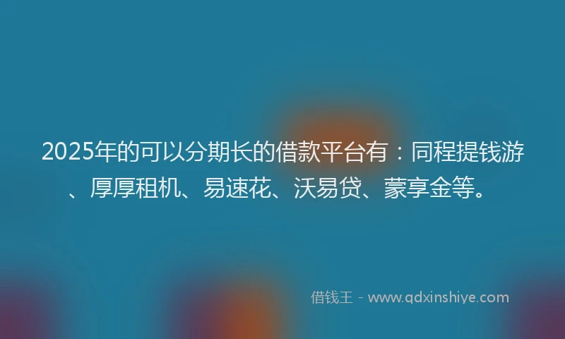 2025年的可以分期长的借款平台有：同程提钱游、厚厚租机、易速花、沃易贷、蒙享金等。
