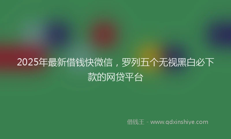 2025年最新借钱快微信，罗列五个无视黑白必下款的网贷平台