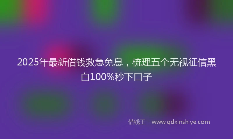 2025年最新借钱救急免息，梳理五个无视征信黑白100%秒下口子